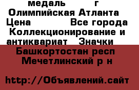 18.2) медаль : 1996 г - Олимпийская Атланта › Цена ­ 1 999 - Все города Коллекционирование и антиквариат » Значки   . Башкортостан респ.,Мечетлинский р-н